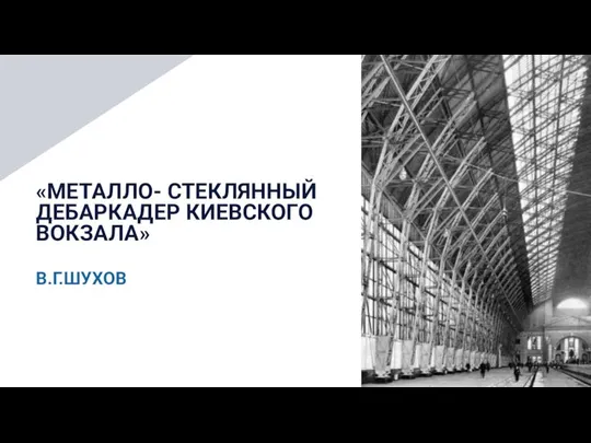 «МЕТАЛЛО- СТЕКЛЯННЫЙ ДЕБАРКАДЕР КИЕВСКОГО ВОКЗАЛА» В.Г.ШУХОВ