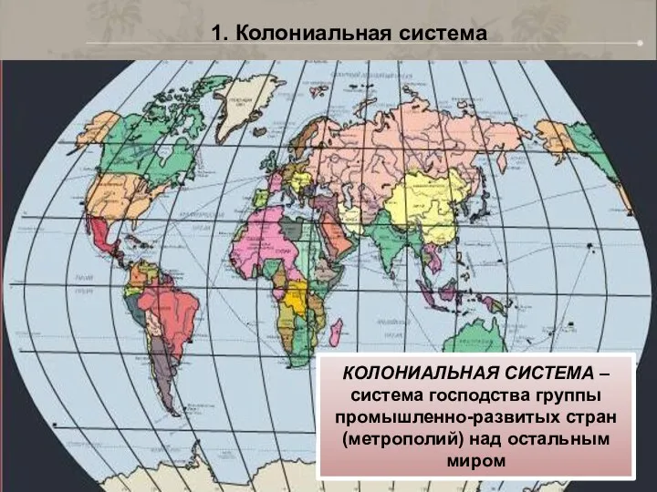 1. Колониальная система КОЛОНИАЛЬНАЯ СИСТЕМА – система господства группы промышленно-развитых стран (метрополий) над остальным миром