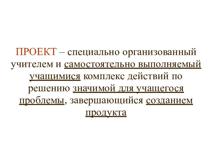 ПРОЕКТ – специально организованный учителем и самостоятельно выполняемый учащимися комплекс действий по