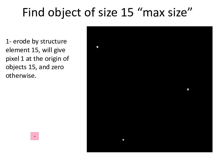 Find object of size 15 “max size” 1- erode by structure element