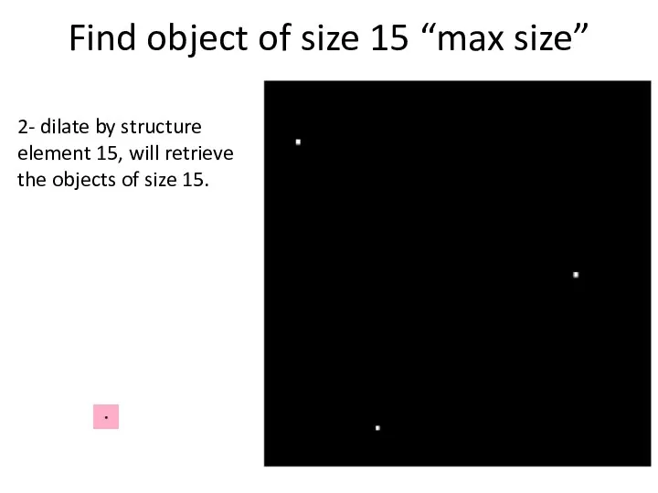 Find object of size 15 “max size” 2- dilate by structure element