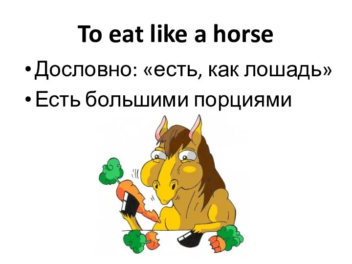 To eat like a horse Дословно: «есть, как лошадь» Есть большими порциями