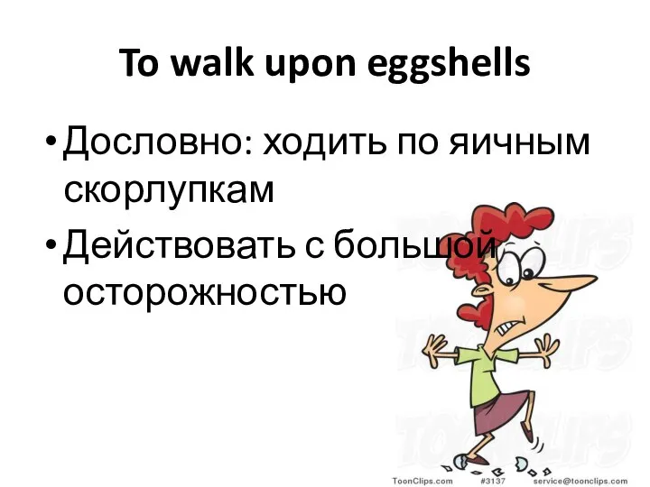 To walk upon eggshells Дословно: ходить по яичным скорлупкам Действовать с большой осторожностью