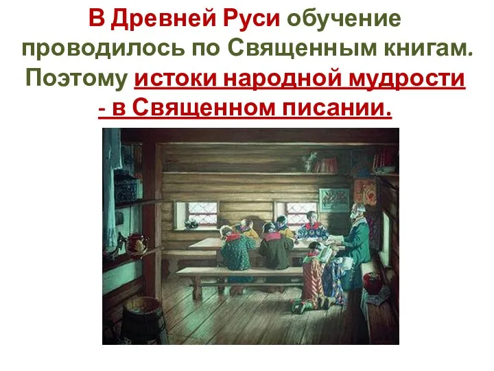 В Древней Руси обучение проводилось по Священным книгам. Поэтому истоки народной мудрости - в Священном писании.
