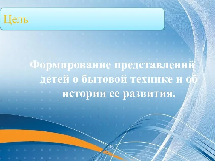 Цель Формирование представлений детей о бытовой технике и об истории ее развития.