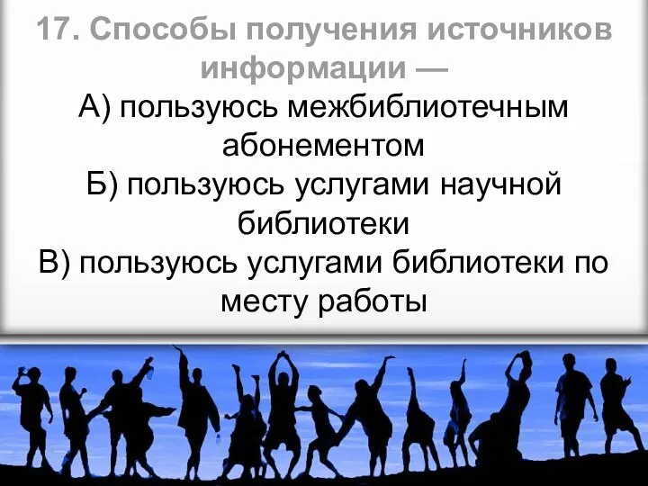 17. Способы получения источников информации — А) пользуюсь межбиблиотечным абонементом Б) пользуюсь