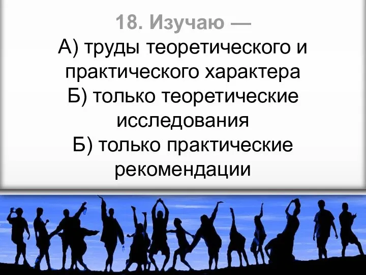 18. Изучаю — А) труды теоретического и практического характера Б) только теоретические