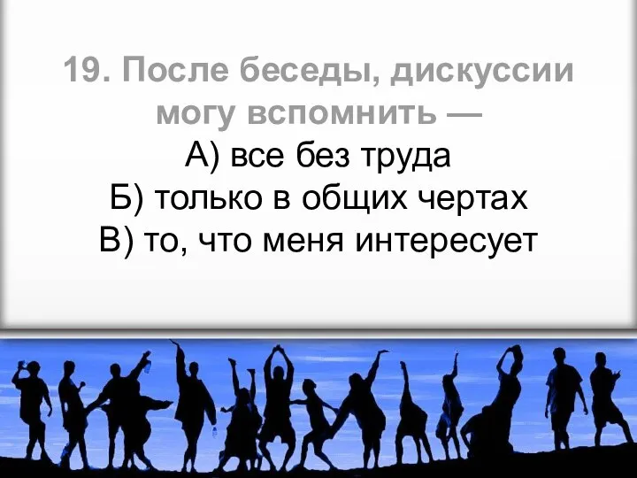 19. После беседы, дискуссии могу вспомнить — А) все без труда Б)