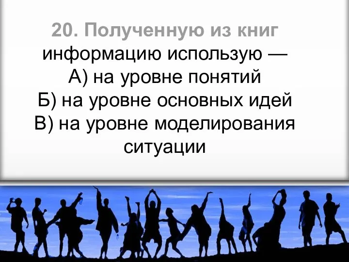 20. Полученную из книг информацию использую — А) на уровне понятий Б)