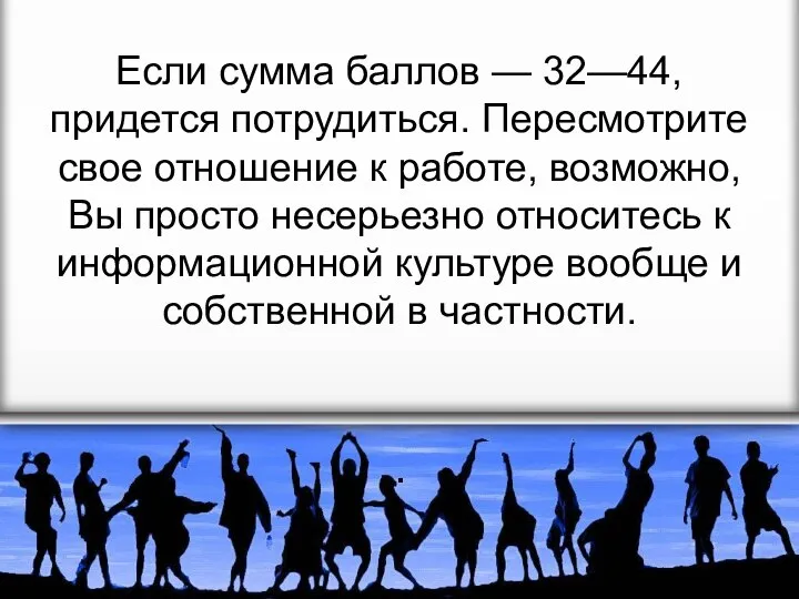 Если сумма баллов — 32—44, придется потрудиться. Пересмотрите свое отношение к работе,