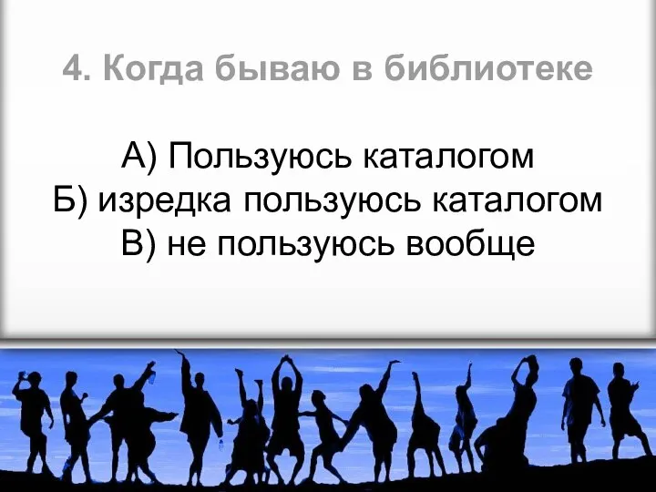 4. Когда бываю в библиотеке А) Пользуюсь каталогом Б) изредка пользуюсь каталогом В) не пользуюсь вообще