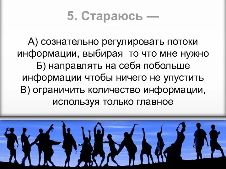 5. Стараюсь — А) сознательно регулировать потоки информации, выбирая то что мне