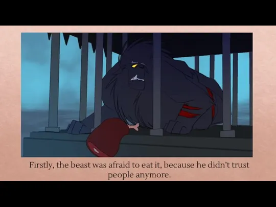 Firstly, the beast was afraid to eat it, because he didn’t trust people anymore.