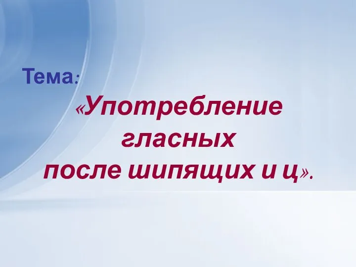 Тема: «Употребление гласных после шипящих и ц».