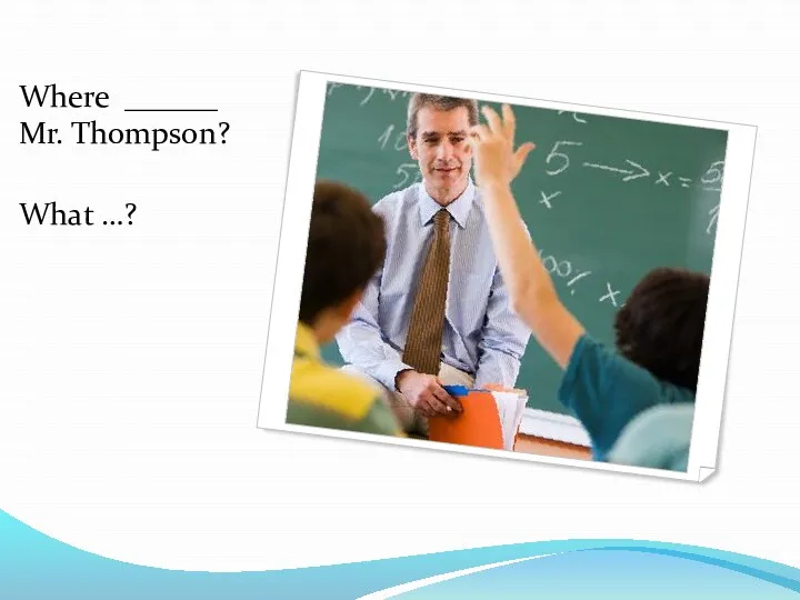 Where ______ Mr. Thompson? What …?