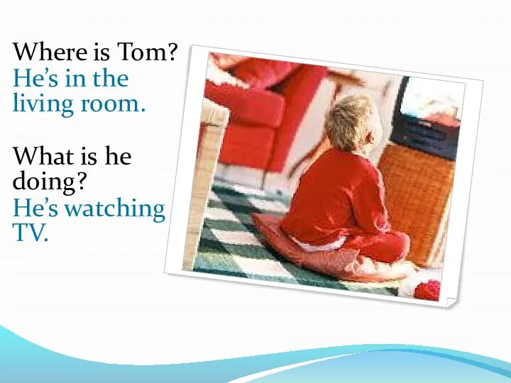 Where is Tom? He’s in the living room. What is he doing? He’s watching TV.