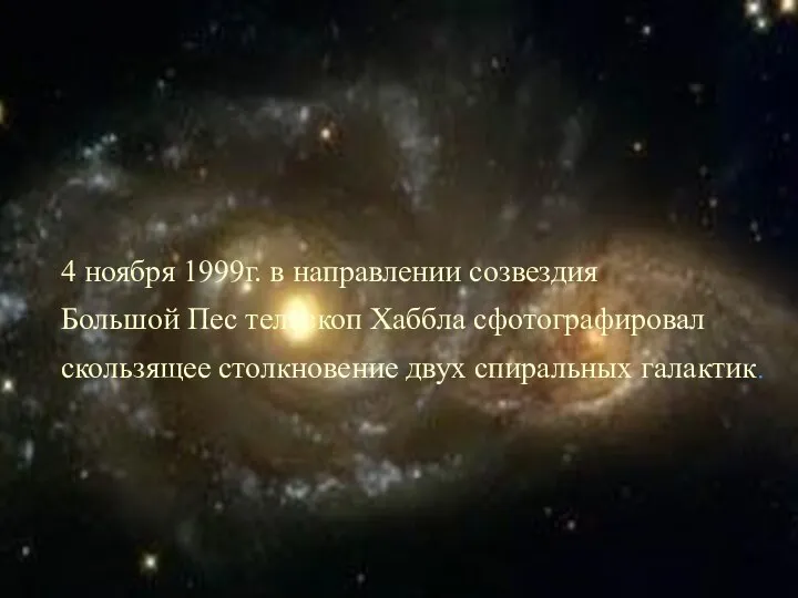 4 ноября 1999г. в направлении созвездия Большой Пес телескоп Хаббла сфотографировал скользящее столкновение двух спиральных галактик.