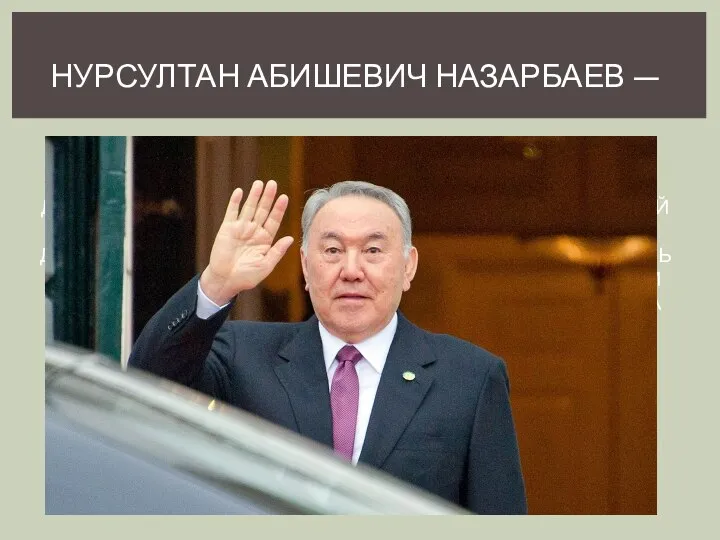 НУРСУЛТАН АБИШЕВИЧ НАЗАРБАЕВ — КАЗАХСТАНСКИЙ ГОСУДАРСТВЕННЫЙ И ПОЛИТИЧЕСКИЙ ДЕЯТЕЛЬ, ПЕРВЫЙ И ЕДИНСТВЕННЫЙ