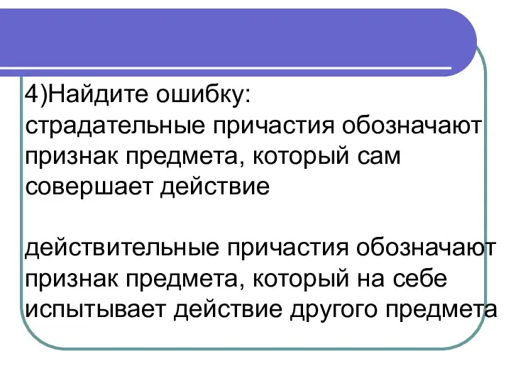 4)Найдите ошибку: страдательные причастия обозначают признак предмета, который сам совершает действие действительные