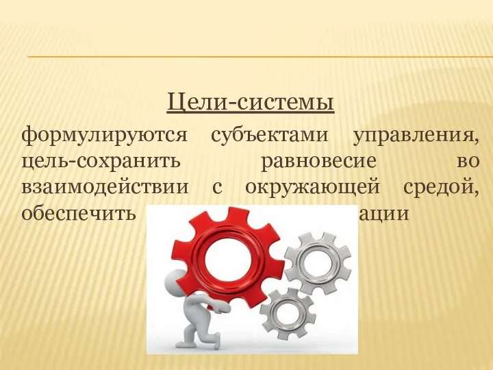 Цели-системы формулируются субъектами управления, цель-сохранить равновесие во взаимодействии с окружающей средой, обеспечить целостность организации