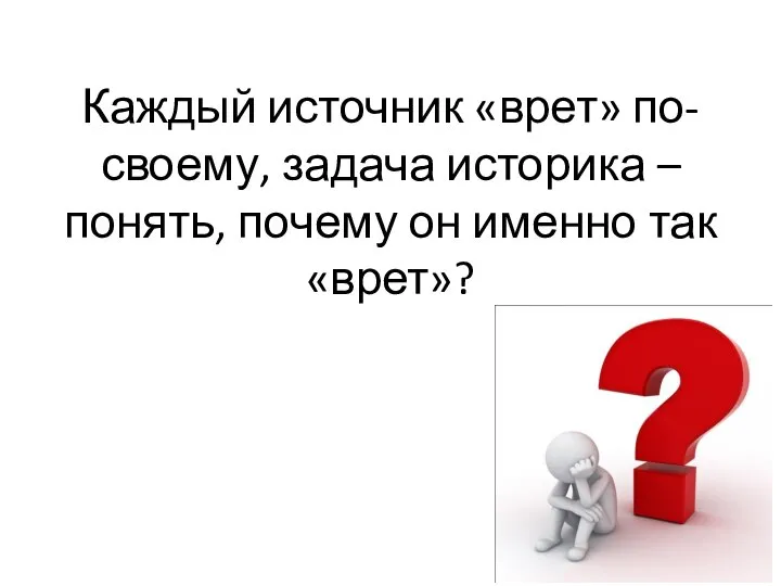 Каждый источник «врет» по-своему, задача историка – понять, почему он именно так «врет»?