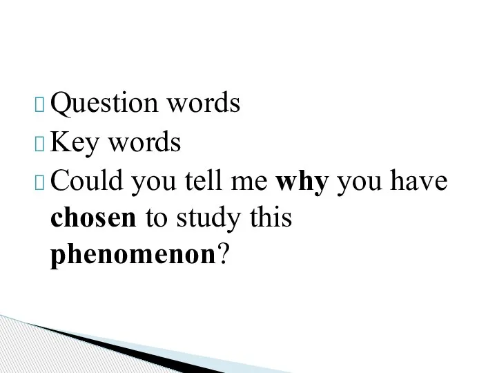 Question words Key words Could you tell me why you have chosen to study this phenomenon?