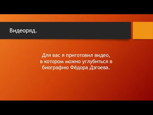 Видеоряд. Для вас я приготовил видео, в котором можно углубиться в биографию Фёдора Дзгоева.