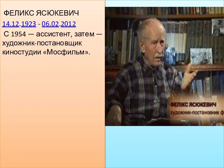 ФЕЛИКС ЯСЮКЕВИЧ 14.12.1923 - 06.02.2012 С 1954 — ассистент, затем — художник-постановщик киностудии «Мосфильм».