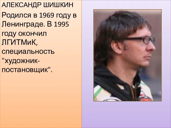 АЛЕКСАНДР ШИШКИН Родился в 1969 году в Ленинграде. В 1995 году окончил ЛГИТМиК, специальность "художник-постановщик".