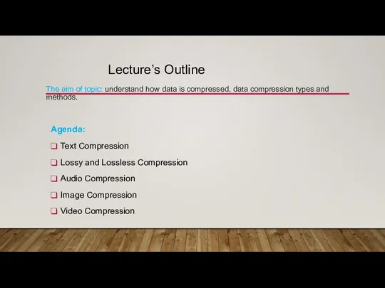 Lecture’s Outline The aim of topic: understand how data is compressed, data