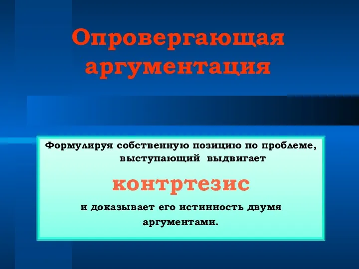 Опровергающая аргументация Формулируя собственную позицию по проблеме, выступающий выдвигает контртезис и доказывает его истинность двумя аргументами.