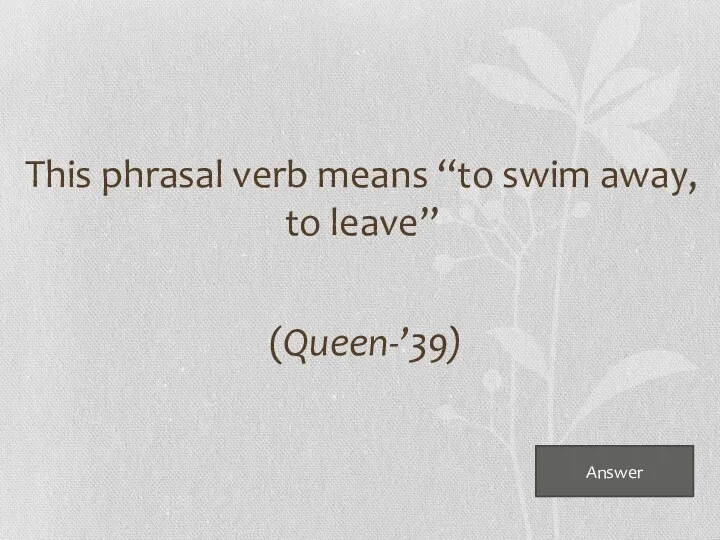 Answer This phrasal verb means “to swim away, to leave” (Queen-’39)