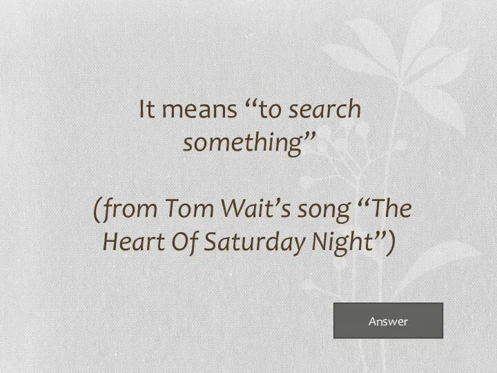 It means “to search something” (from Tom Wait’s song “The Heart Of Saturday Night”) Answer