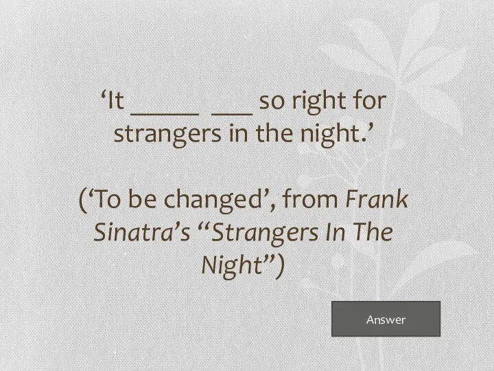 Answer ‘It _____ ___ so right for strangers in the night.’ (‘To