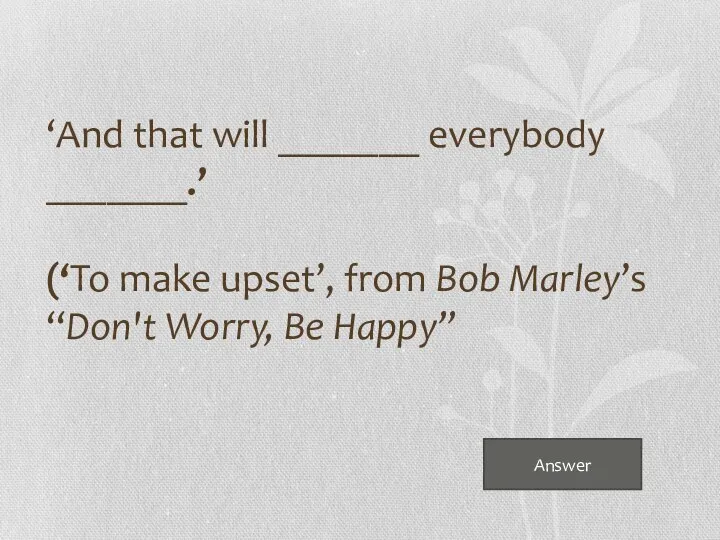 Answer ‘And that will _______ everybody _______.’ (‘To make upset’, from Bob