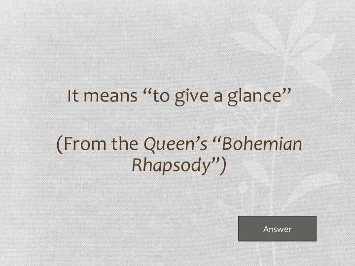 Answer It means “to give a glance” (From the Queen’s “Bohemian Rhapsody”)