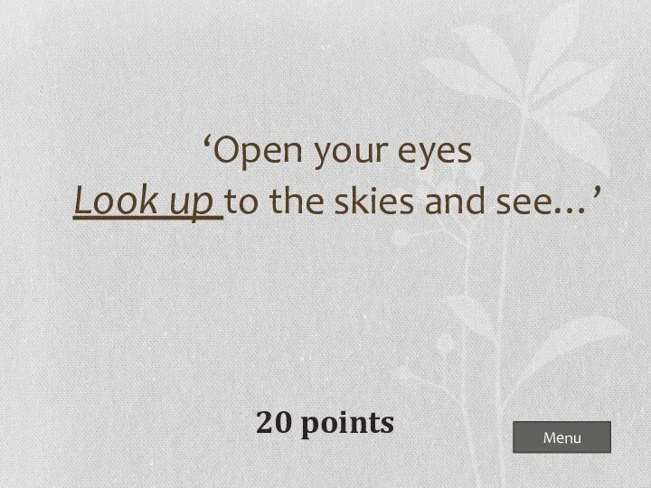 ‘Open your eyes Look up to the skies and see…’ Menu 20 points