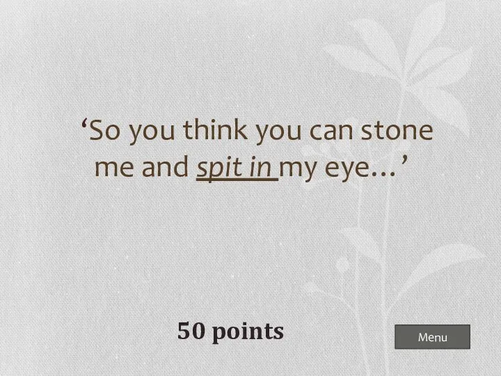 Menu 50 points ‘So you think you can stone me and spit in my eye…’