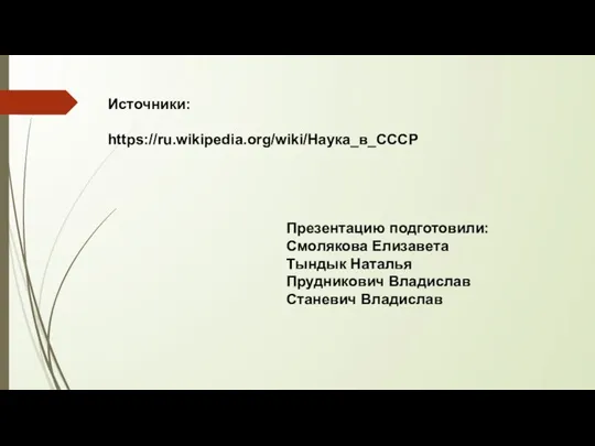 Презентацию подготовили: Смолякова Елизавета Тындык Наталья Прудникович Владислав Станевич Владислав Источники: https://ru.wikipedia.org/wiki/Наука_в_СССР