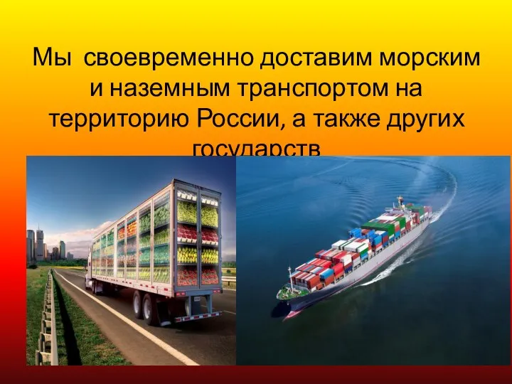 Мы своевременно доставим морским и наземным транспортом на территорию России, а также других государств