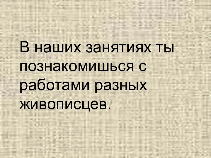 В наших занятиях ты познакомишься с работами разных живописцев.