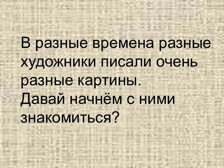 В разные времена разные художники писали очень разные картины. Давай начнём с ними знакомиться?