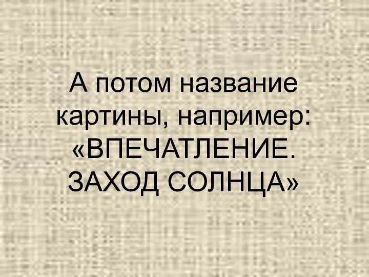 А потом название картины, например: «ВПЕЧАТЛЕНИЕ. ЗАХОД СОЛНЦА»