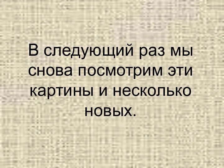 В следующий раз мы снова посмотрим эти картины и несколько новых.