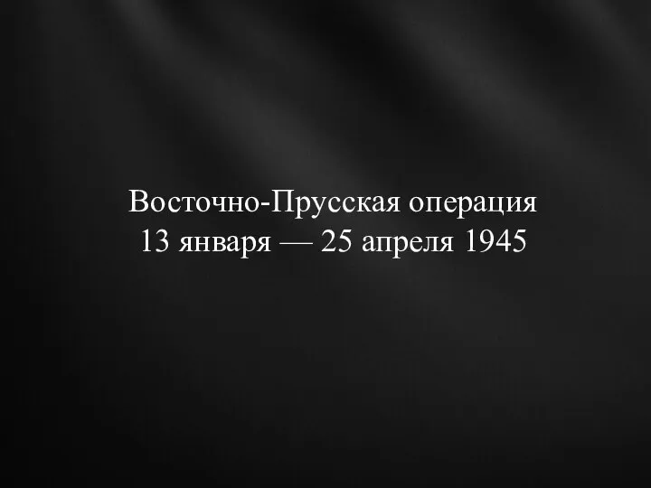 Восточно-Прусская операция 13 января — 25 апреля 1945