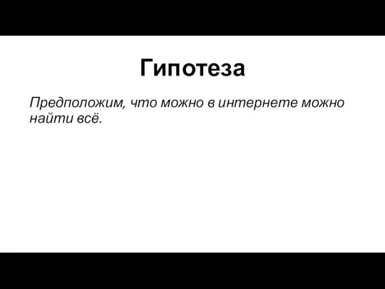 Гипотеза Предположим, что можно в интернете можно найти всё.