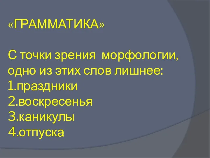 «ГРАММАТИКА» С точки зрения морфологии, одно из этих слов лишнее: 1.праздники 2.воскресенья 3.каникулы 4.отпуска