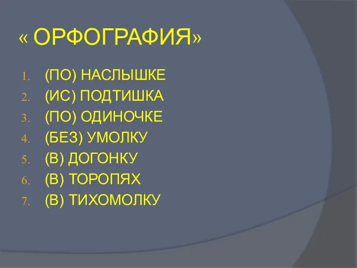 « ОРФОГРАФИЯ» (ПО) НАСЛЫШКЕ (ИС) ПОДТИШКА (ПО) ОДИНОЧКЕ (БЕЗ) УМОЛКУ (В) ДОГОНКУ (В) ТОРОПЯХ (В) ТИХОМОЛКУ