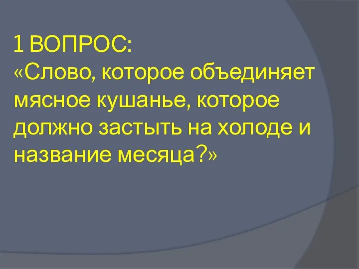 1 ВОПРОС: «Слово, которое объединяет мясное кушанье, которое должно застыть на холоде и название месяца?»