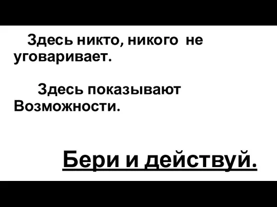 Здесь никто, никого не уговаривает. Здесь показывают Возможности. Бери и действуй.